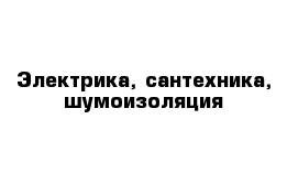 Электрика, сантехника, шумоизоляция